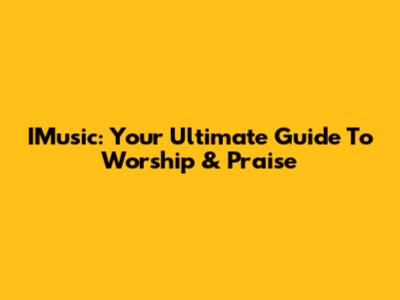 IMusic: Your Ultimate Guide To Worship & Praise