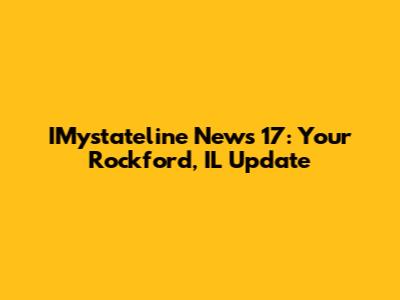 IMystateline News 17: Your Rockford, IL Update