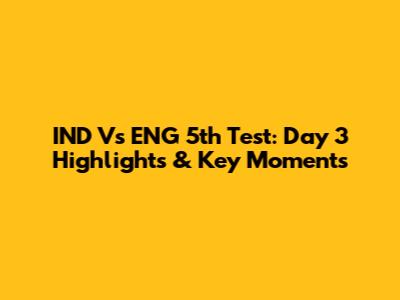 IND Vs ENG 5th Test: Day 3 Highlights & Key Moments