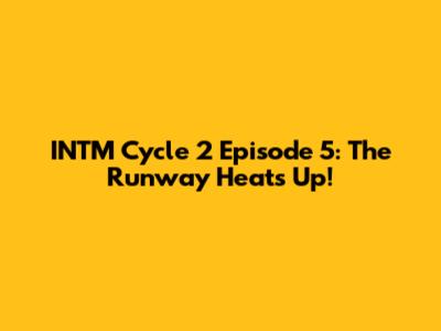 INTM Cycle 2 Episode 5: The Runway Heats Up!