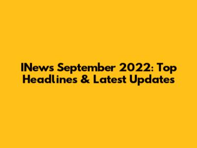 INews September 2022: Top Headlines & Latest Updates