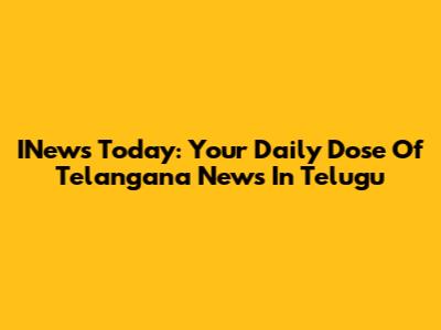 INews Today: Your Daily Dose Of Telangana News In Telugu