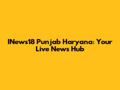 INews18 Punjab Haryana: Your Live News Hub