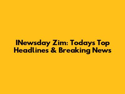 INewsday Zim: Today's Top Headlines & Breaking News