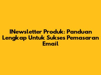 INewsletter Produk: Panduan Lengkap Untuk Sukses Pemasaran Email