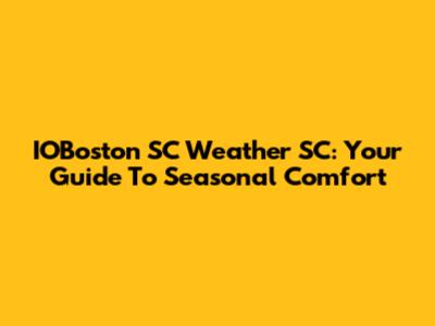 IOBoston SC Weather SC: Your Guide To Seasonal Comfort