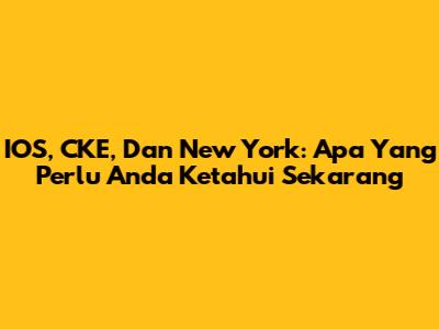 IOS, CKE, Dan New York: Apa Yang Perlu Anda Ketahui Sekarang
