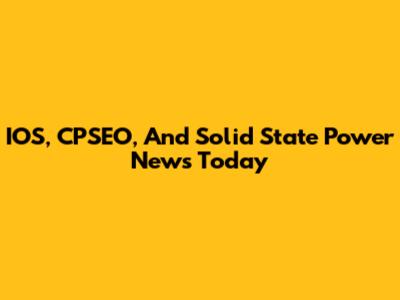 IOS, CPSEO, And Solid State Power News Today