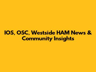IOS, OSC, Westside HAM News & Community Insights