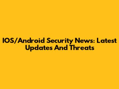 IOS/Android Security News: Latest Updates And Threats