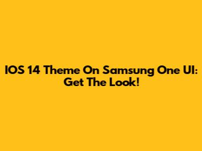 IOS 14 Theme On Samsung One UI: Get The Look!