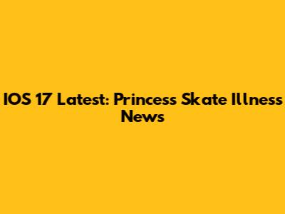 IOS 17 Latest: Princess Skate Illness News