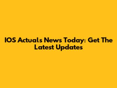IOS Actuals News Today: Get The Latest Updates