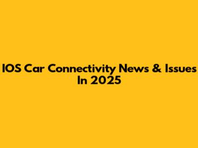 IOS Car Connectivity News & Issues In 2025