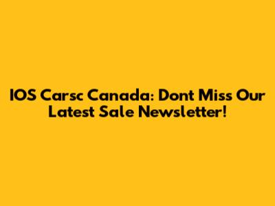 IOS Carsc Canada: Don't Miss Our Latest Sale Newsletter!