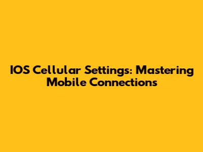 IOS Cellular Settings: Mastering Mobile Connections