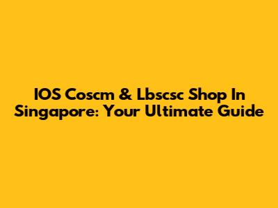 IOS Coscm & Lbscsc Shop In Singapore: Your Ultimate Guide