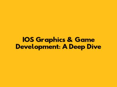 IOS Graphics & Game Development: A Deep Dive