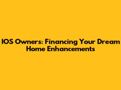 IOS Owners: Financing Your Dream Home Enhancements