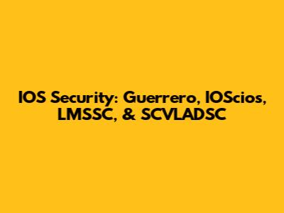 IOS Security: Guerrero, IOScios, LMSSC, & SCVLADSC