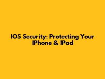 IOS Security: Protecting Your IPhone & IPad