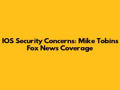 IOS Security Concerns: Mike Tobin's Fox News Coverage