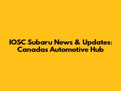 IOSC Subaru News & Updates: Canada's Automotive Hub
