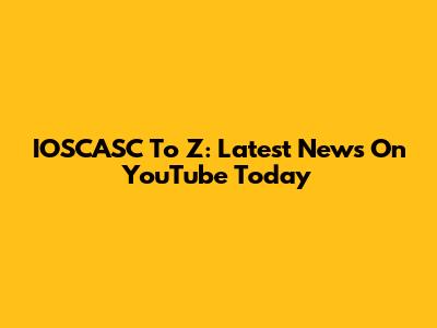 IOSCASC To Z: Latest News On YouTube Today