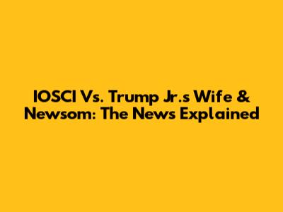 IOSCI Vs. Trump Jr.'s Wife & Newsom: The News Explained