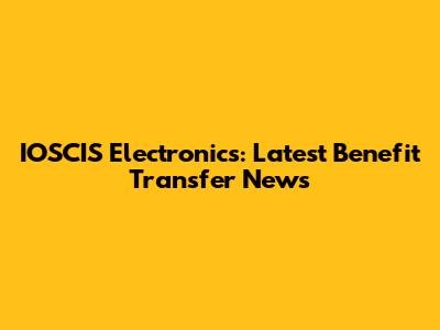 IOSCIS Electronics: Latest Benefit Transfer News