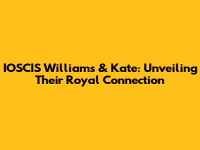 IOSCIS Williams & Kate: Unveiling Their Royal Connection
