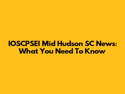 IOSCPSEI Mid Hudson SC News: What You Need To Know