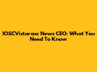 IOSCVistarasc News CEO: What You Need To Know