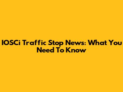 IOSCi Traffic Stop News: What You Need To Know