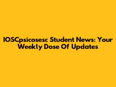IOSCpsicosesc Student News: Your Weekly Dose Of Updates