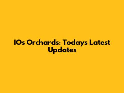 IOs Orchards: Today's Latest Updates