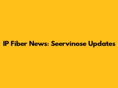 IP Fiber News: Seervinose Updates