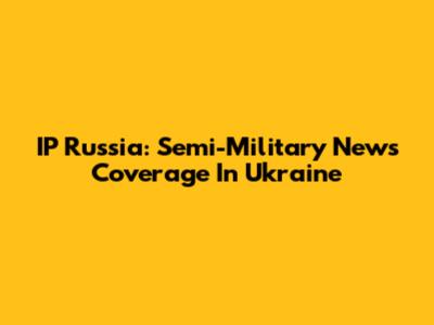 IP Russia: Semi-Military News Coverage In Ukraine