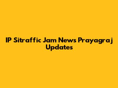IP Sitraffic Jam News Prayagraj Updates