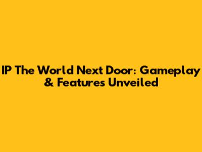 IP The World Next Door: Gameplay & Features Unveiled