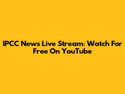 IPCC News Live Stream: Watch For Free On YouTube