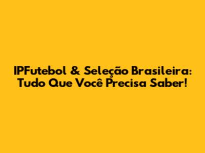 IPFutebol & Seleção Brasileira: Tudo Que Você Precisa Saber!
