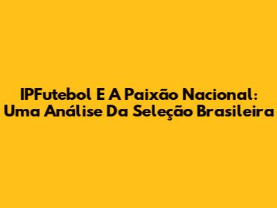 IPFutebol E A Paixão Nacional: Uma Análise Da Seleção Brasileira