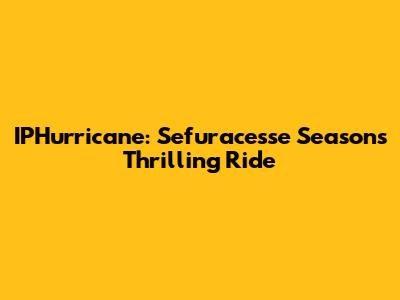 IPHurricane: Sefuracesse Season's Thrilling Ride