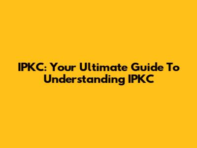 IPKC: Your Ultimate Guide To Understanding IPKC