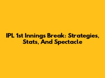 IPL 1st Innings Break: Strategies, Stats, And Spectacle
