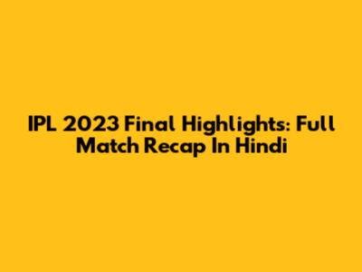 IPL 2023 Final Highlights: Full Match Recap In Hindi