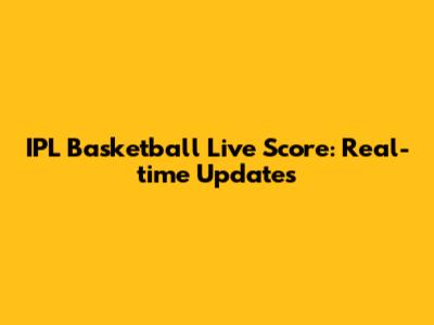 IPL Basketball Live Score: Real-time Updates