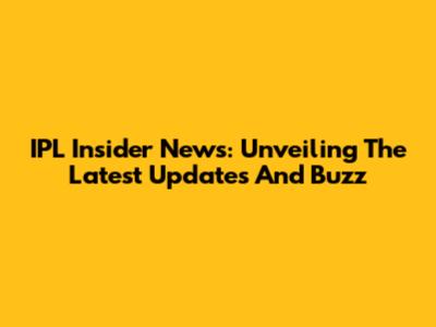 IPL Insider News: Unveiling The Latest Updates And Buzz