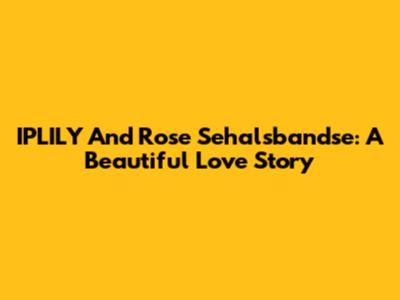IPLILY And Rose Sehalsbandse: A Beautiful Love Story